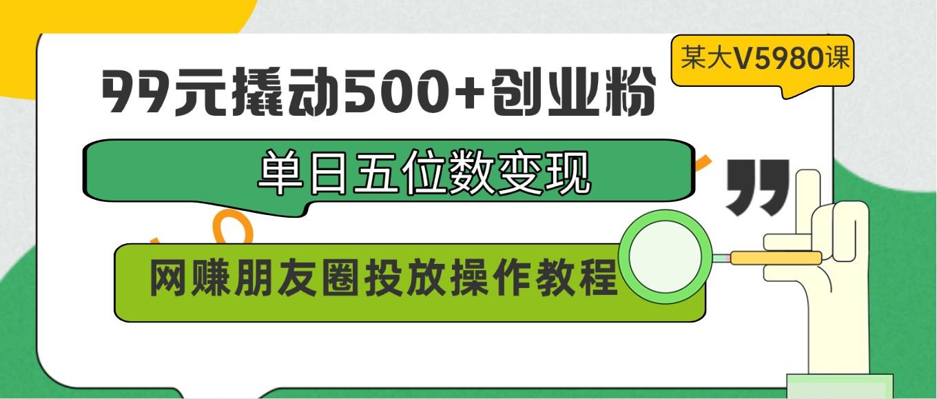 99元撬动500+创业粉，单日五位数变现，网赚朋友圈投放操作教程价值5980！-川融创客