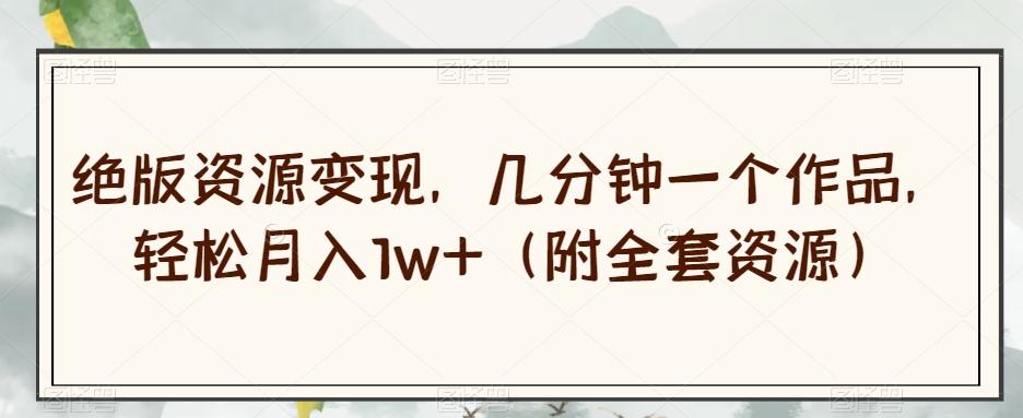 绝版资源变现，几分钟一个作品，轻松月入1w+（附全套资源）【揭秘】-川融创客