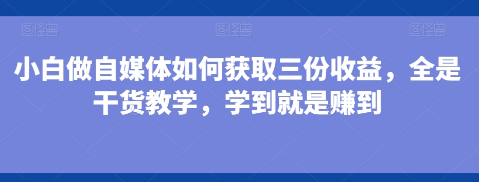 小白做自媒体如何获取三份收益，全是干货教学，学到就是赚到-川融创客