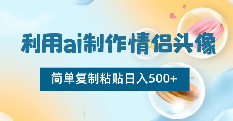 利用ai制作情侣头像，简单复制粘贴日入500+【揭秘】-川融创客