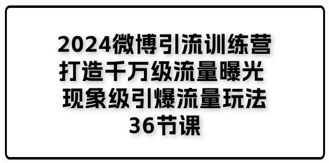 2024微博引流训练营「打造千万级流量曝光 现象级引爆流量玩法」36节课-川融创客