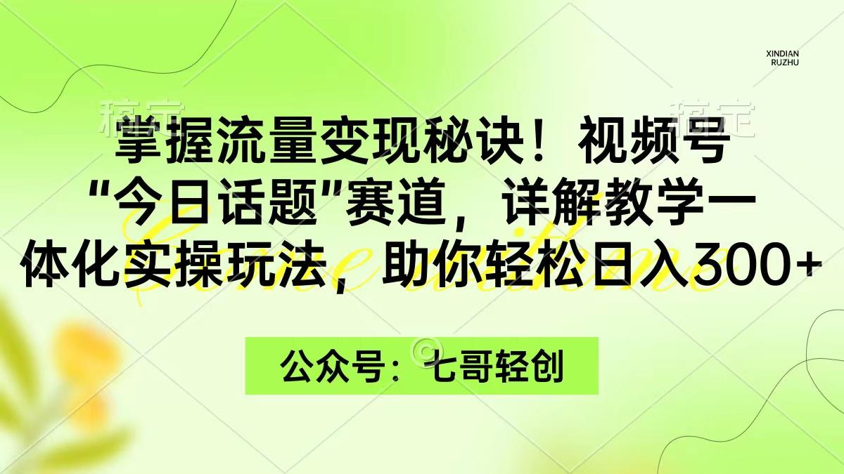 (9437期)掌握流量变现秘诀！视频号“今日话题”赛道，一体化实操玩法，助你日入300+-川融创客