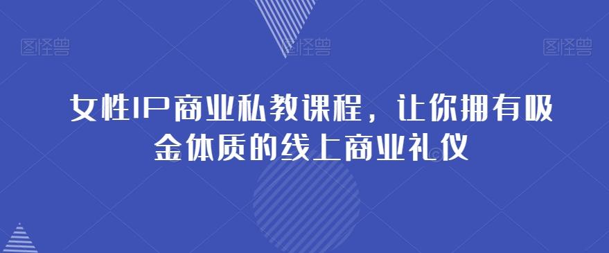 女性IP商业私教课程，让你拥有吸金体质的线上商业礼仪-川融创客