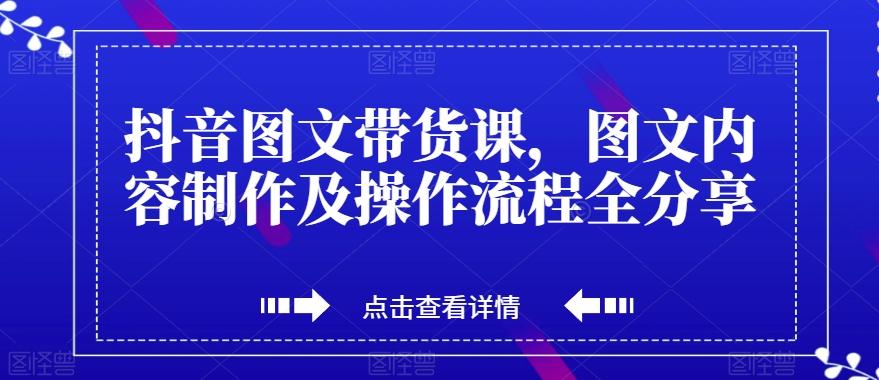 抖音图文带货课，图文内容制作及操作流程全分享-川融创客