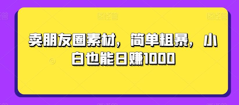 卖朋友圈素材，简单粗暴，小白也能日赚1000-川融创客