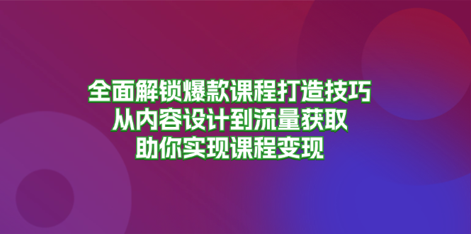 全面解锁爆款课程打造技巧，从内容设计到流量获取，助你实现课程变现-川融创客