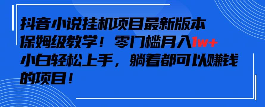 抖音最新小说挂机项目，保姆级教学，零成本月入1w+，小白轻松上手【揭秘】-川融创客