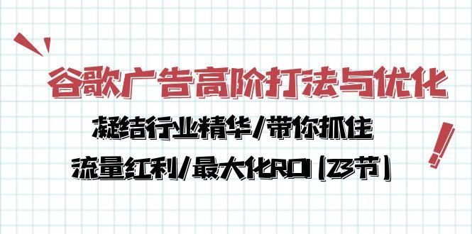 谷歌广告高阶打法与优化，凝结行业精华/带你抓住流量红利/最大化ROI(23节-川融创客