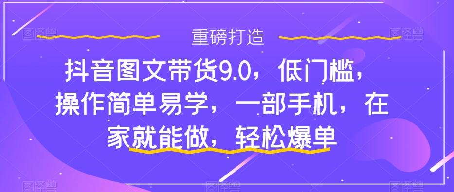 抖音图文带货9.0，低门槛，操作简单易学，一部手机，在家就能做，轻松爆单-川融创客