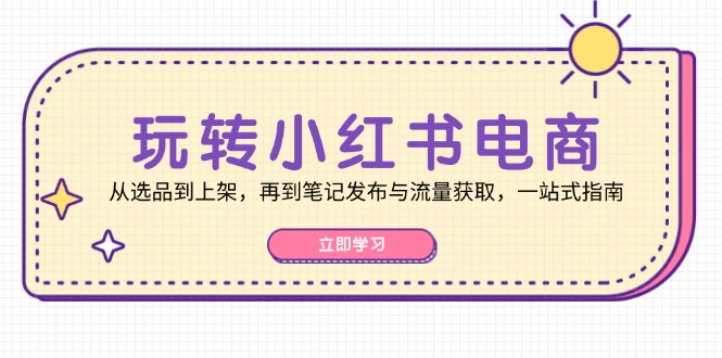 玩转小红书电商：从选品到上架，再到笔记发布与流量获取，一站式指南-川融创客