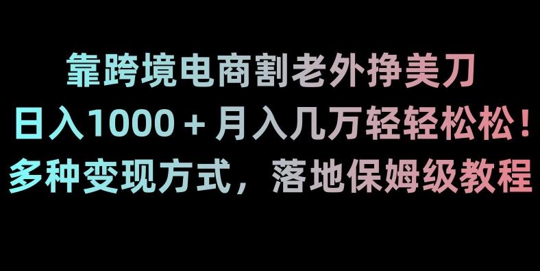 靠跨境电商割老外挣美刀，日入1000＋月入几万轻轻松松！多种变现方式，落地保姆级教程【揭秘】-川融创客