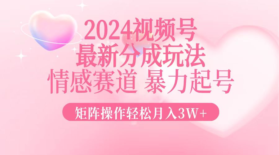 2024最新视频号分成玩法，情感赛道，暴力起号，矩阵操作轻松月入3W+-川融创客