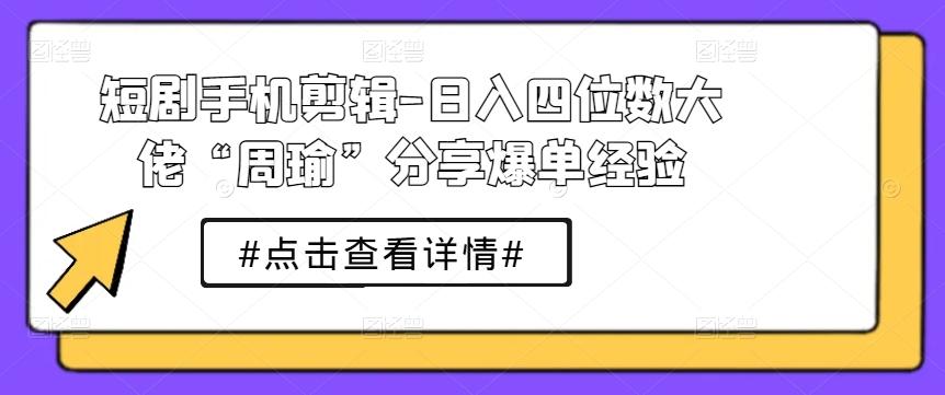 短剧手机剪辑-日入四位数大佬“周瑜”分享爆单经验-川融创客