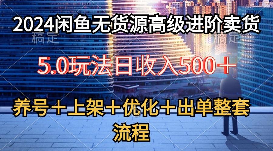2024闲鱼无货源高级进阶卖货5.0，养号＋选品＋上架＋优化＋出单整套流程-川融创客