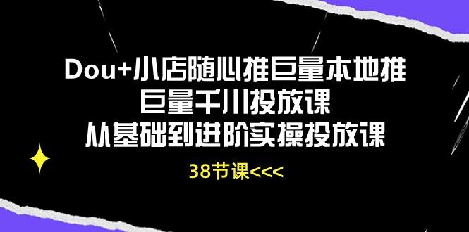 Dou+小店随心推巨量本地推巨量千川投放课从基础到进阶实操投放课(38节-川融创客