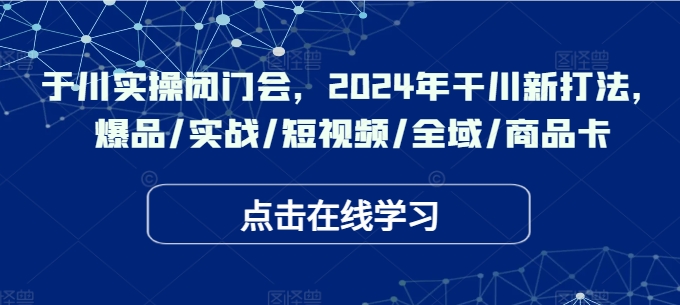于川实操闭门会，2024年干川新打法，爆品/实战/短视频/全域/商品卡-川融创客