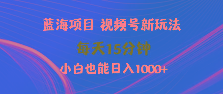 (9813期)蓝海项目视频号新玩法 每天15分钟 小白也能日入1000+-川融创客