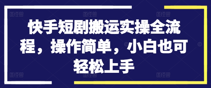 快手短剧搬运实操全流程，操作简单，小白也可轻松上手-川融创客