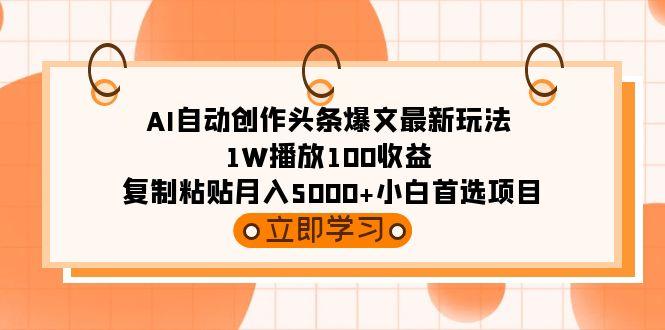 (9260期)AI自动创作头条爆文最新玩法 1W播放100收益 复制粘贴月入5000+小白首选项目-川融创客