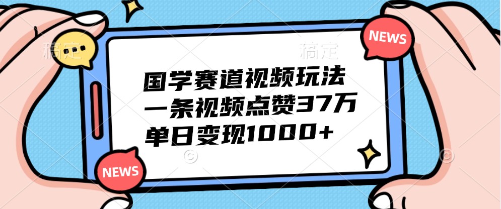 国学赛道视频玩法，一条视频点赞37万，单日变现1000+-川融创客