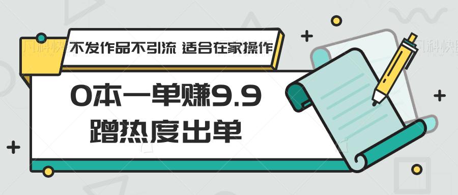 0本一单赚9.9蹭热度出单,不发作品不引流 适合在家操作-川融创客