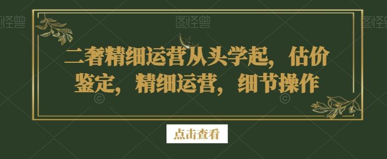 二奢精细运营从头学起，估价鉴定，精细运营，细节操作-川融创客