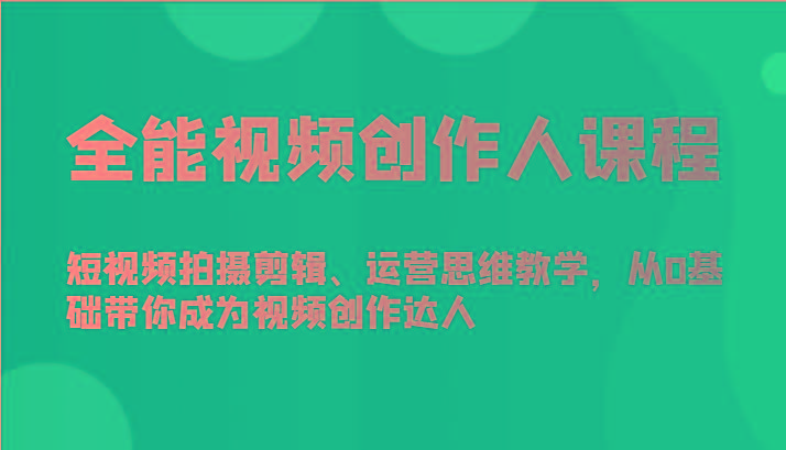 全能视频创作人课程-短视频拍摄剪辑、运营思维教学，从0基础带你成为视频创作达人-川融创客
