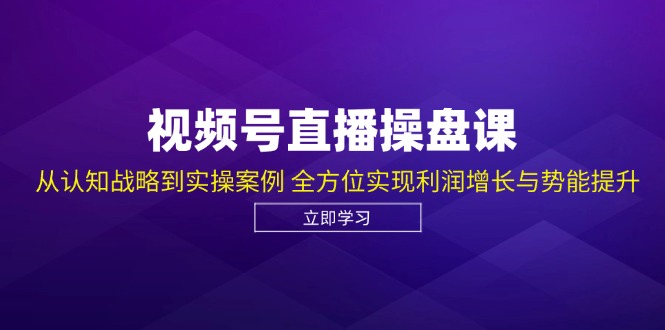 视频号直播操盘课，从认知战略到实操案例 全方位实现利润增长与势能提升-川融创客