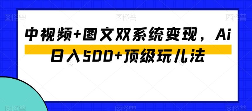 中视频+图文双系统变现，Ai日入500+顶级玩儿法-川融创客