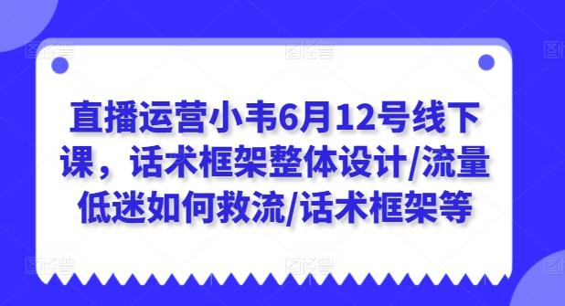 直播运营小韦6月12号线下课，话术框架整体设计/流量低迷如何救流/话术框架等-川融创客