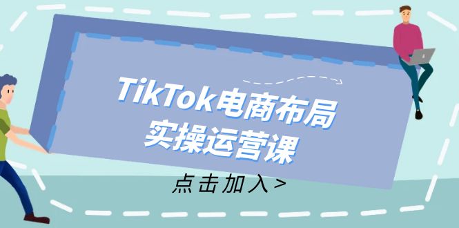 TikTok电商布局实操运营课：从新手到精通，成为TikTok带货运营高手-川融创客