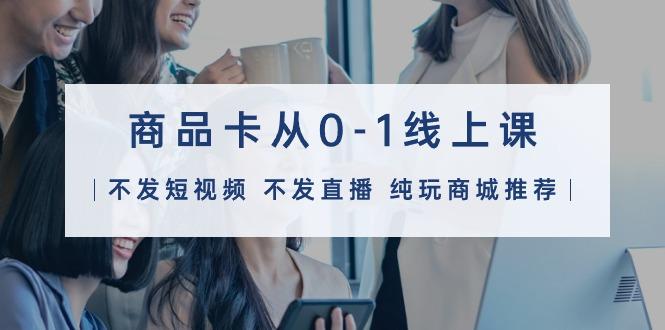 (9834期)商品卡从0-1线上课(不发短视频 不发直播 纯玩商城推荐)32节课-川融创客
