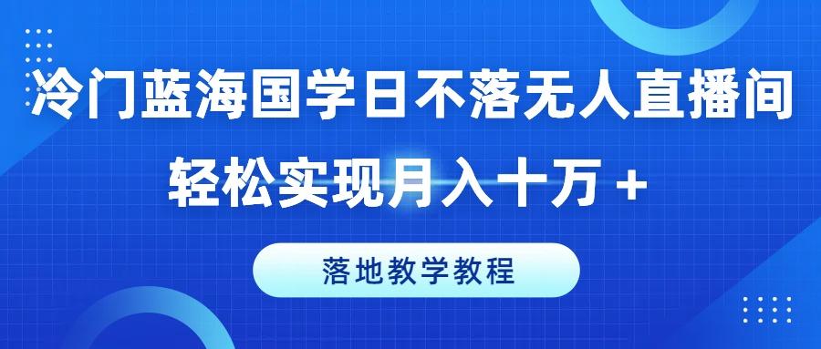 冷门蓝海国学日不落无人直播间，轻松实现月入十万+，落地教学教程【揭秘】-川融创客