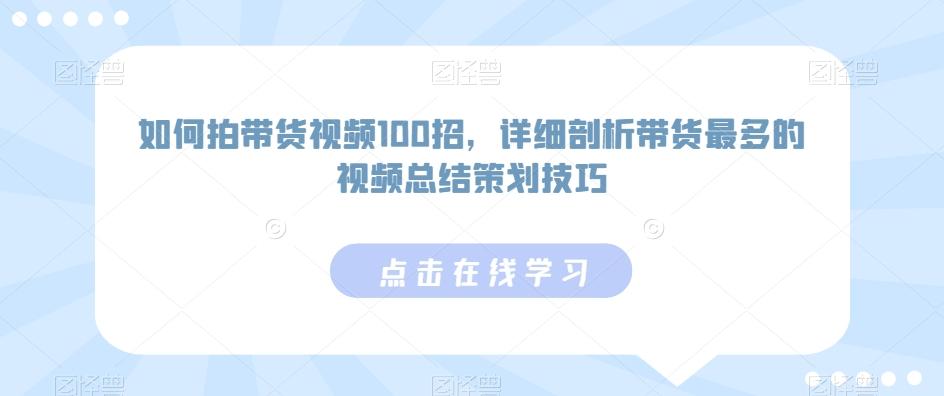 如何拍带货视频100招，详细剖析带货最多的视频总结策划技巧-川融创客