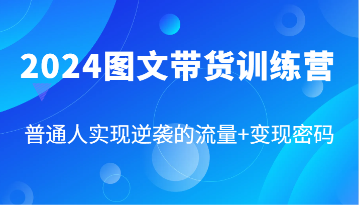 2024图文带货训练营，普通人实现逆袭的流量+变现密码(87节课)-川融创客