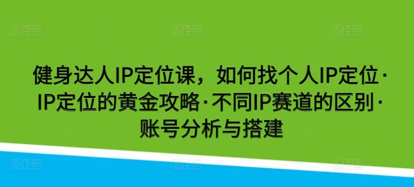健身达人IP定位课，如何找个人IP定位·IP定位的黄金攻略·不同IP赛道的区别·账号分析与搭建-川融创客
