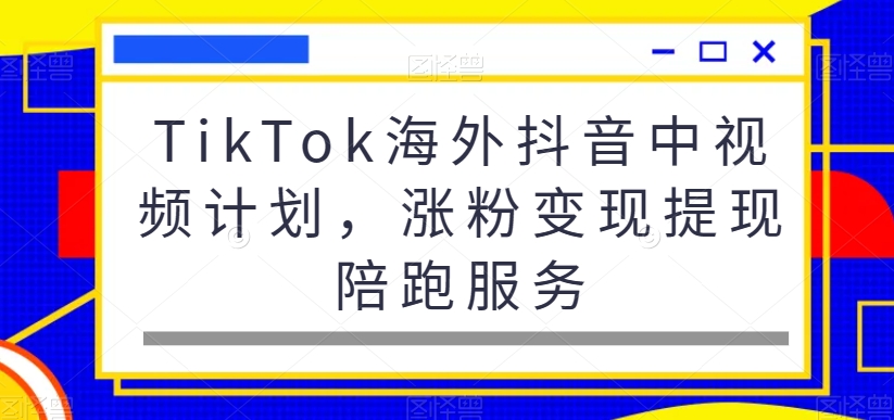 TikTok海外抖音中视频计划，涨粉变现提现陪跑服务-川融创客