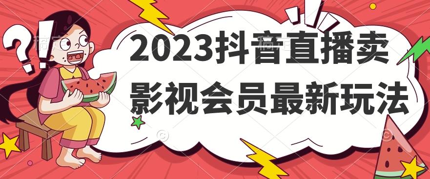 2023抖音直播卖影视会员最新玩法-川融创客