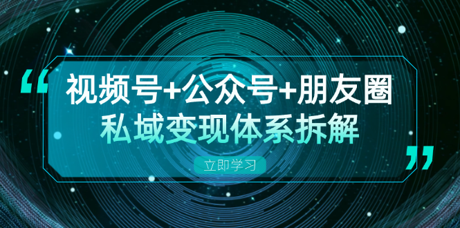 视频号+公众号+朋友圈私域变现体系拆解，全体平台流量枯竭下的应对策略-川融创客