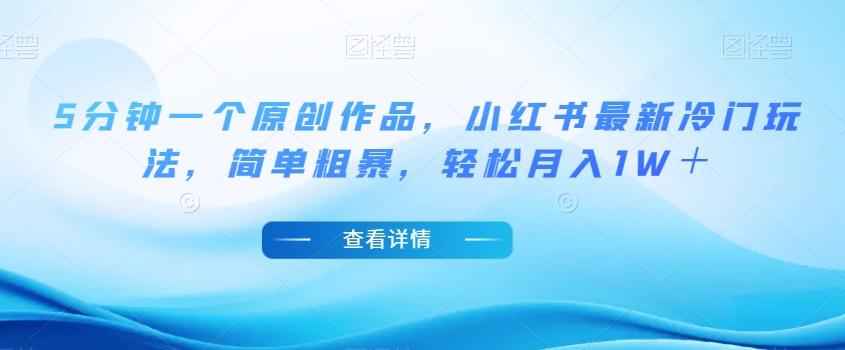 5分钟一个原创作品，小红书最新冷门玩法，简单粗暴，轻松月入1W＋【揭秘】-川融创客