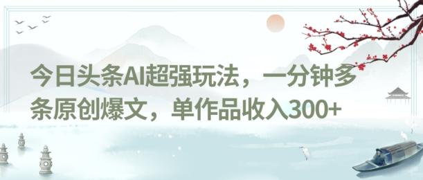 今日头条AI超强玩法，一分钟多条原创爆文，单作品收入300+-川融创客