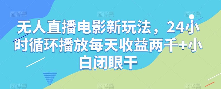 无人直播电影新玩法，24小时循环播放每天收益两千+小白闭眼干【揭秘】-川融创客