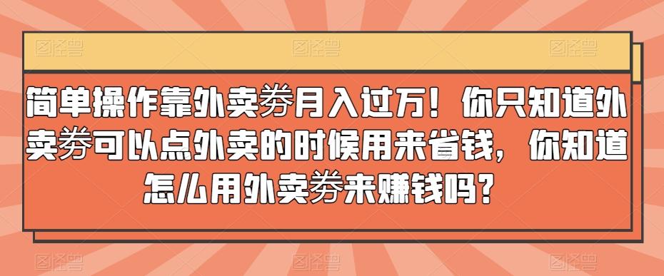 简单操作靠外卖劵月入过万！你只知道外卖劵可以点外卖的时候用来省钱，你知道怎么用外卖劵来赚钱吗？-川融创客