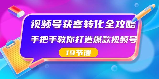 视频号获客转化全攻略，手把手教你打造爆款视频号（19节课）-川融创客