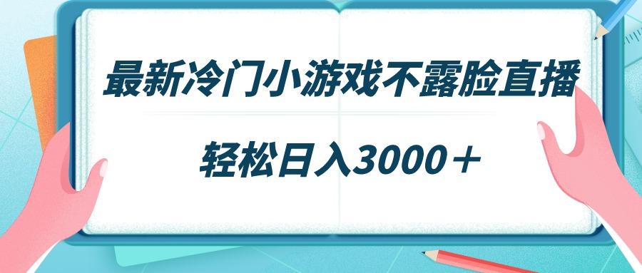最新冷门小游戏不露脸直播，场观稳定几千，轻松日入3000＋-川融创客