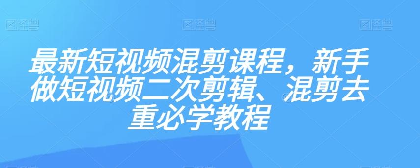 最新短视频混剪课程，新手做短视频二次剪辑、混剪去重必学教程-川融创客