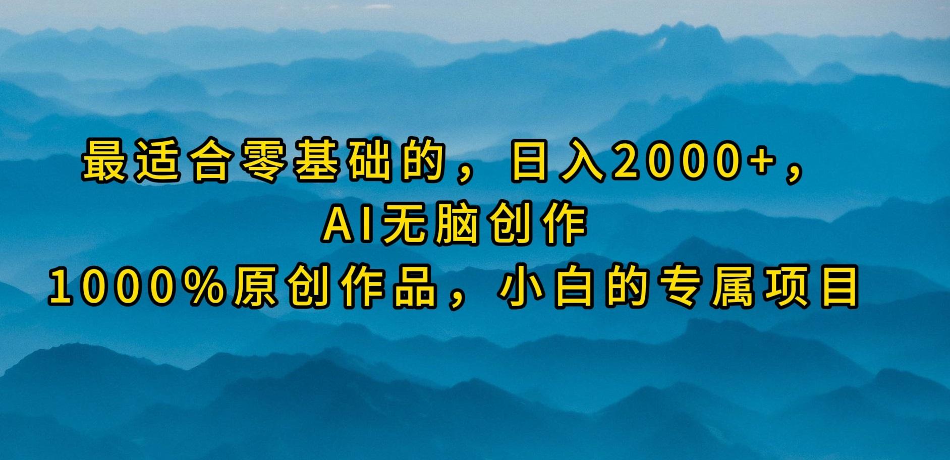 (9866期)最适合零基础的，日入2000+，AI无脑创作，100%原创作品，小白的专属项目-川融创客