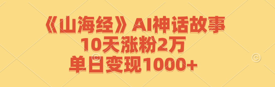 《山海经》AI神话故事,10天涨粉2万,单日变现1000+-川融创客