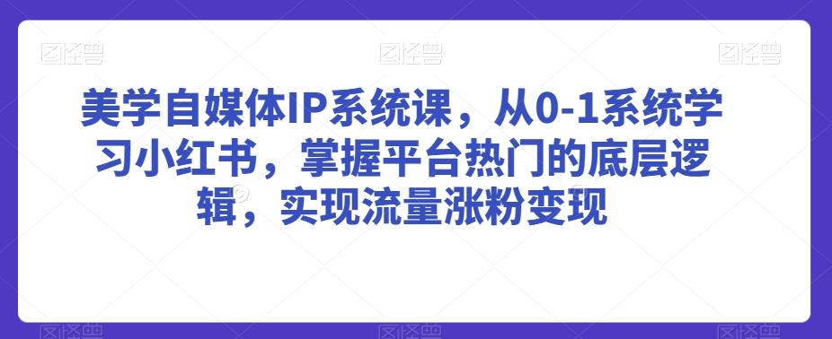 美学自媒体IP系统课，从0-1系统学习小红书，掌握平台热门的底层逻辑，实现流量涨粉变现-川融创客