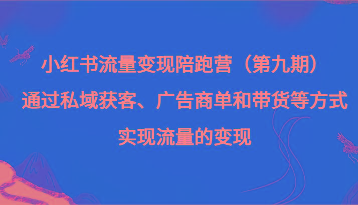 小红书流量变现陪跑营（第九期）通过私域获客、广告商单和带货等方式实现流量变现-川融创客